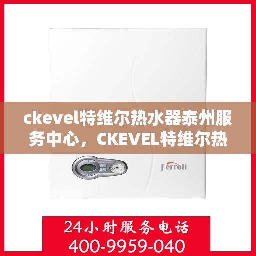ckevel特维尔热水器泰州服务中心，CKEVEL特维尔热水器泰州专业服务中心，贴心服务，温暖您的生活
