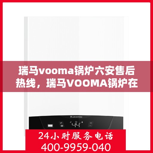 瑞马vooma锅炉六安售后热线，瑞马VOOMA锅炉在六安的售后热线及服务一览