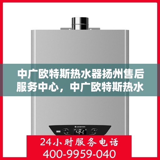 中广欧特斯热水器扬州售后服务中心，中广欧特斯热水器扬州售后服务中心，专业维修，贴心服务