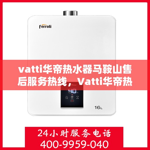 vatti华帝热水器马鞍山售后服务热线，Vatti华帝热水器马鞍山售后服务热线，专业团队，贴心服务