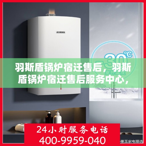 羽斯盾锅炉宿迁售后，羽斯盾锅炉宿迁售后服务中心，专业维修与保养，贴心服务保障您的温暖供应