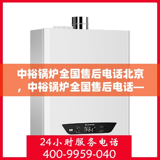 中裕锅炉全国售后电话北京，中裕锅炉全国售后电话——北京服务热线