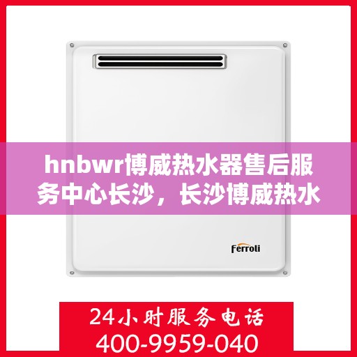 hnbwr博威热水器售后服务中心长沙，长沙博威热水器售后服务中心专业维修服务