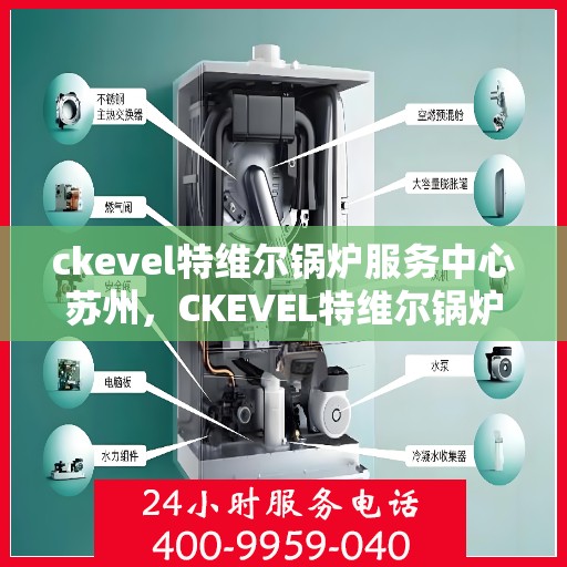 ckevel特维尔锅炉服务中心苏州，CKEVEL特维尔锅炉苏州服务中心，专业维修与保养，为您的设备保驾护航