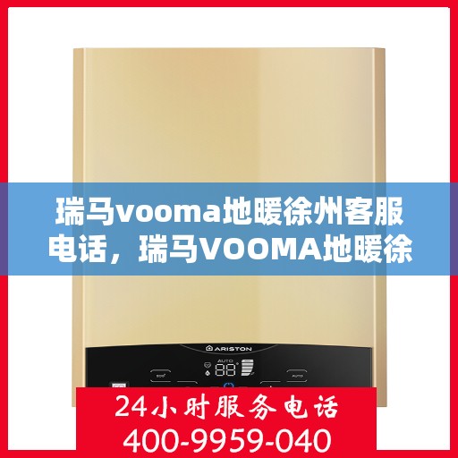 瑞马vooma地暖徐州客服电话，瑞马VOOMA地暖徐州客服热线，一站式专业咨询与售后服务