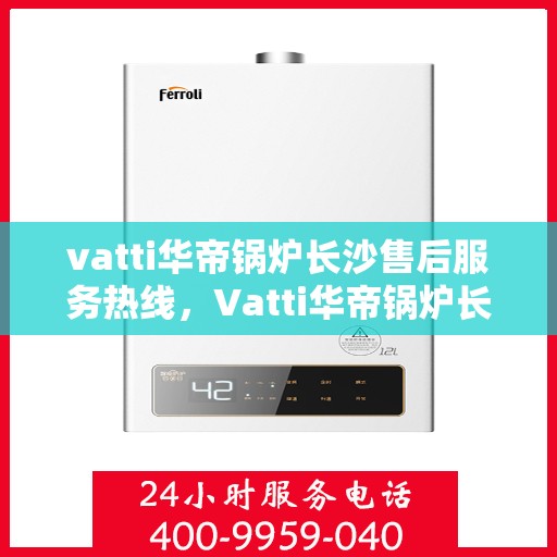 vatti华帝锅炉长沙售后服务热线，Vatti华帝锅炉长沙售后热线，专业服务，贴心保障