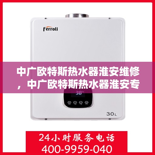 中广欧特斯热水器淮安维修，中广欧特斯热水器淮安专业维修服务