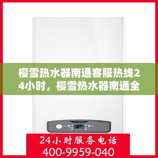 樱雪热水器南通客服热线24小时，樱雪热水器南通全天候客服热线，温暖服务不打烊