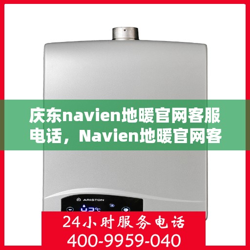 庆东navien地暖官网客服电话，Navien地暖官网客服电话及售后服务指南