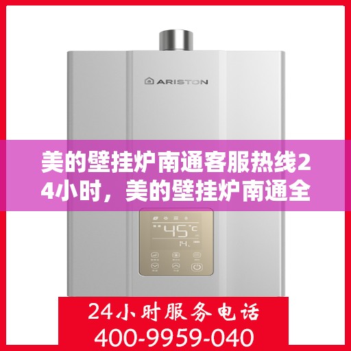 美的壁挂炉南通客服热线24小时，美的壁挂炉南通全天候客服热线支持，贴心服务不打烊