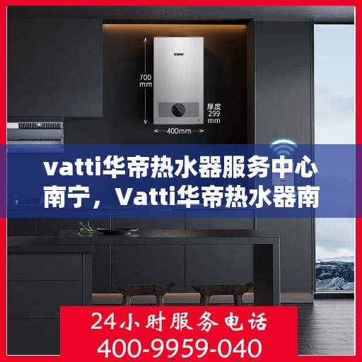 vatti华帝热水器服务中心南宁，Vatti华帝热水器南宁服务中心，专业维修与保养一站式解决方案