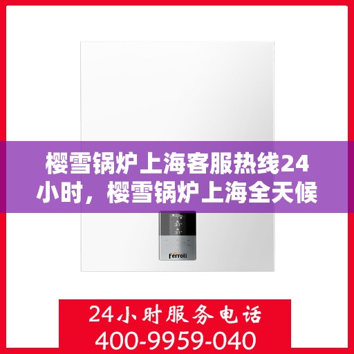 樱雪锅炉上海客服热线24小时，樱雪锅炉上海全天候客服热线，专业服务的暖心承诺