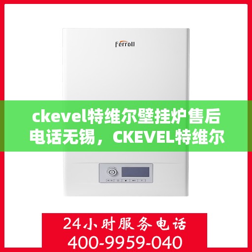 ckevel特维尔壁挂炉售后电话无锡，CKEVEL特维尔壁挂炉无锡售后专业维修服务电话公布