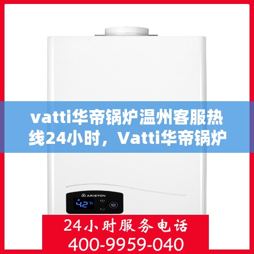 vatti华帝锅炉温州客服热线24小时，Vatti华帝锅炉温州客服热线全天候服务，温暖不打烊