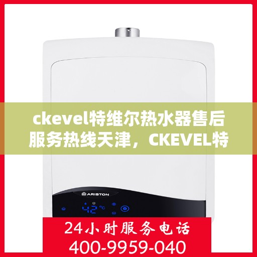 ckevel特维尔热水器售后服务热线天津，CKEVEL特维尔热水器天津售后服务热线详解