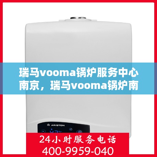瑞马vooma锅炉服务中心南京，瑞马vooma锅炉南京服务中心，专业维修与保养，为您的设备保驾护航