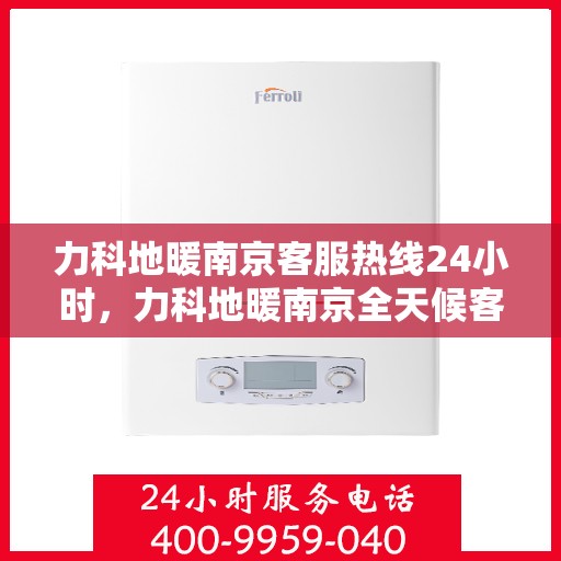 力科地暖南京客服热线24小时，力科地暖南京全天候客服热线，贴心服务，温暖每一刻