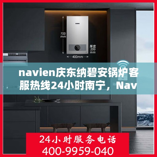navien庆东纳碧安锅炉客服热线24小时南宁，Navien庆东纳碧安锅炉南宁全天候客服热线，专业服务随时在线
