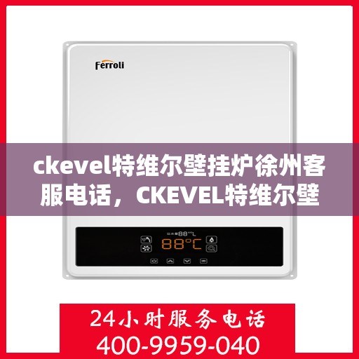 ckevel特维尔壁挂炉徐州客服电话，CKEVEL特维尔壁挂炉徐州客服热线及售后支持