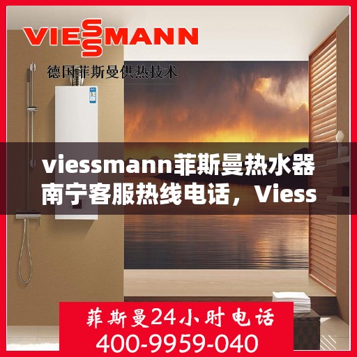 viessmann菲斯曼热水器南宁客服热线电话，Viessmann菲斯曼热水器南宁客服热线电话及售后服务解析