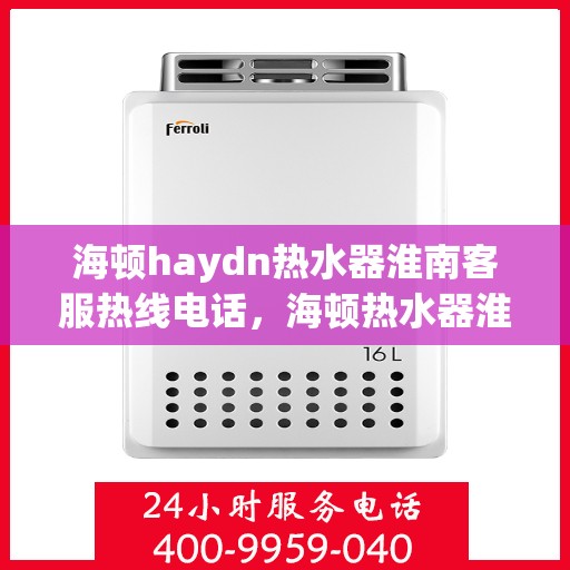 海顿haydn热水器淮南客服热线电话，海顿热水器淮南客服热线电话及售后服务指南