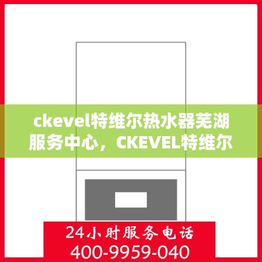 ckevel特维尔热水器芜湖服务中心，CKEVEL特维尔热水器芜湖专业服务中心，品质服务的温暖之选