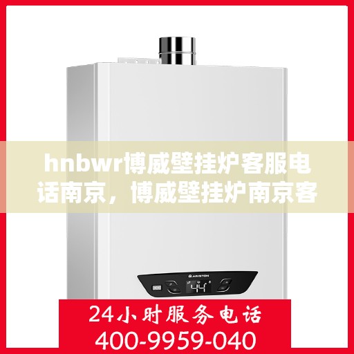 hnbwr博威壁挂炉客服电话南京，博威壁挂炉南京客服热线及售后服务指南