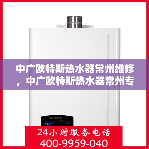 中广欧特斯热水器常州维修，中广欧特斯热水器常州专业维修服务