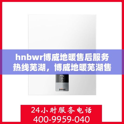hnbwr博威地暖售后服务热线芜湖，博威地暖芜湖售后服务热线全解析