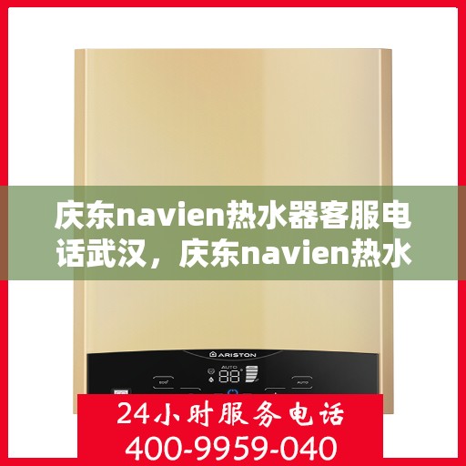 庆东navien热水器客服电话武汉，庆东navien热水器武汉客服热线全面服务指南