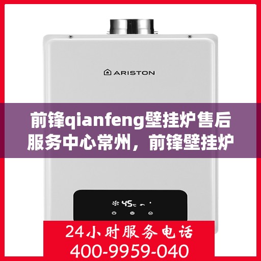 前锋qianfeng壁挂炉售后服务中心常州，前锋壁挂炉常州售后服务中心，专业售后，温暖您的生活