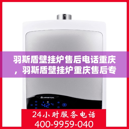 羽斯盾壁挂炉售后电话重庆，羽斯盾壁挂炉重庆售后专线及维修服务指南