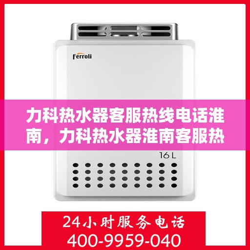 力科热水器客服热线电话淮南，力科热水器淮南客服热线电话全解析