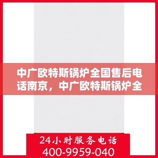 中广欧特斯锅炉全国售后电话南京，中广欧特斯锅炉全国售后电话——南京服务热线揭秘