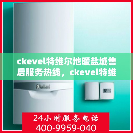 ckevel特维尔地暖盐城售后服务热线，ckevel特维尔地暖盐城，专业售后服务热线，温暖您的生活