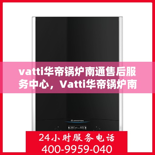 vatti华帝锅炉南通售后服务中心，Vatti华帝锅炉南通售后服务中心，专业维修与优质服务