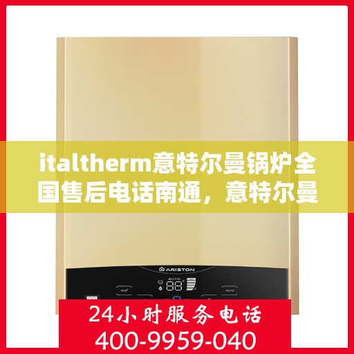 italtherm意特尔曼锅炉全国售后电话南通，意特尔曼锅炉全国售后电话南通，专业维修与贴心服务