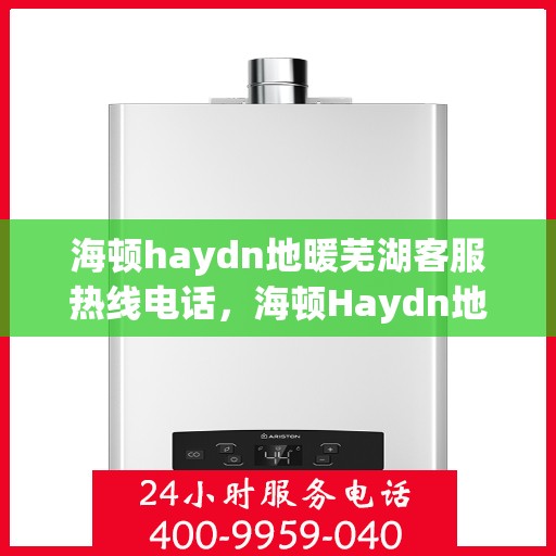 海顿haydn地暖芜湖客服热线电话，海顿Haydn地暖芜湖客服热线全攻略，一站式服务，温暖您的生活