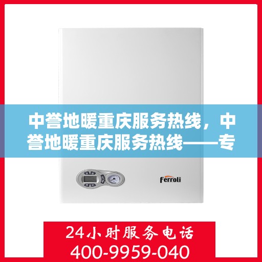 中誉地暖重庆服务热线，中誉地暖重庆服务热线——专业温暖您的生活