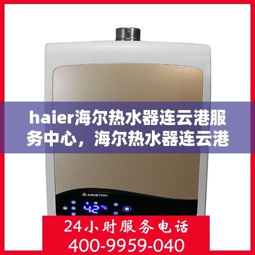 haier海尔热水器连云港服务中心，海尔热水器连云港服务中心，专业维修与优质服务并行