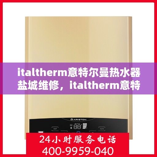italtherm意特尔曼热水器盐城维修，italtherm意特尔曼热水器盐城专业维修服务