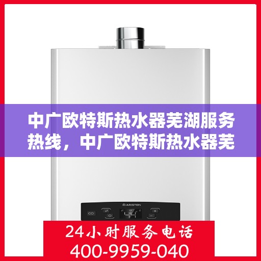 中广欧特斯热水器芜湖服务热线，中广欧特斯热水器芜湖服务热线——专业售后，温暖您的生活