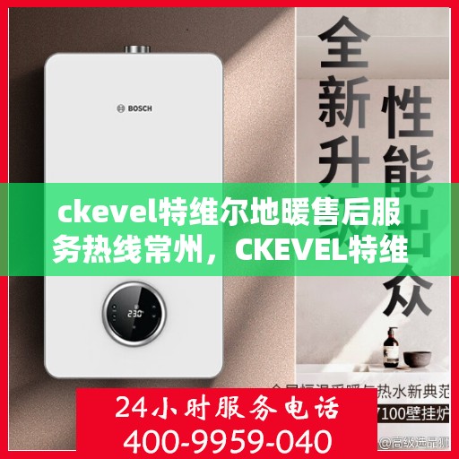 ckevel特维尔地暖售后服务热线常州，CKEVEL特维尔地暖常州售后服务热线详解