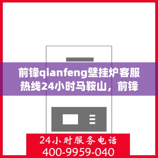 前锋qianfeng壁挂炉客服热线24小时马鞍山，前锋壁挂炉马鞍山客服热线全天候服务，专业解答您的疑问