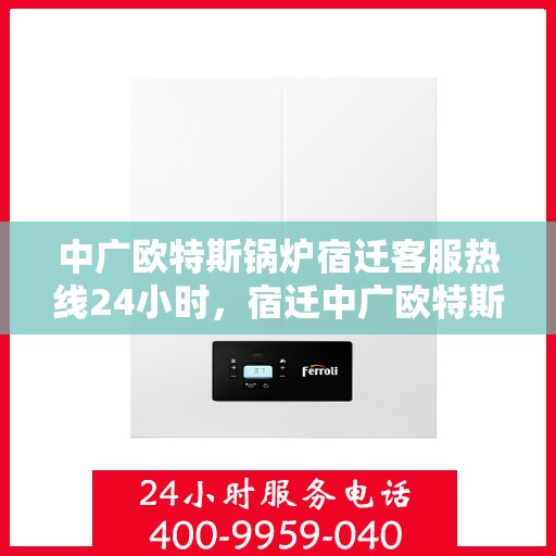 中广欧特斯锅炉宿迁客服热线24小时，宿迁中广欧特斯锅炉全天候客服热线，24小时竭诚服务