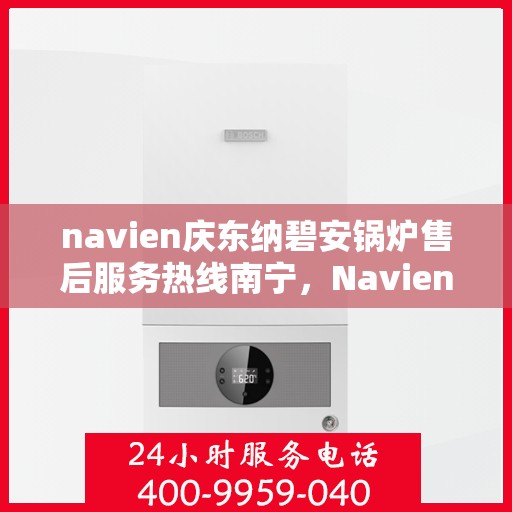 navien庆东纳碧安锅炉售后服务热线南宁，Navien庆东纳碧安锅炉南宁售后服务热线及维修支持专业服务