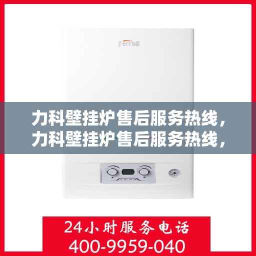 力科壁挂炉售后服务热线，力科壁挂炉售后服务热线，专业团队，贴心服务，全天候售后支持！