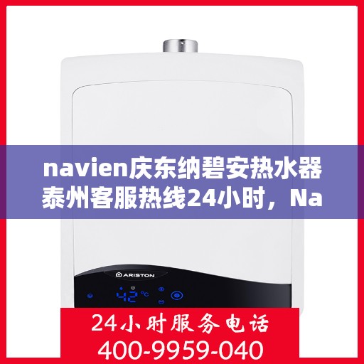 navien庆东纳碧安热水器泰州客服热线24小时，Navien庆东纳碧安热水器泰州客服热线全天候服务支持