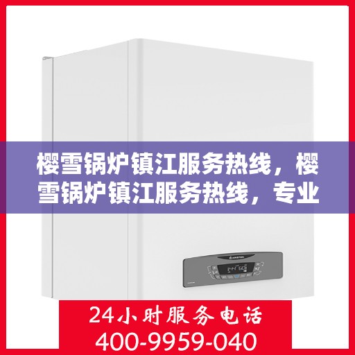 樱雪锅炉镇江服务热线，樱雪锅炉镇江服务热线，专业团队为您提供全方位锅炉服务