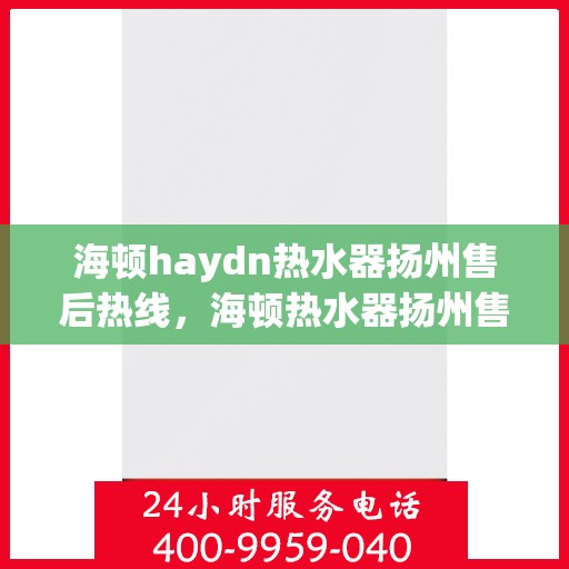 海顿haydn热水器扬州售后热线，海顿热水器扬州售后热线，专业维修与贴心服务